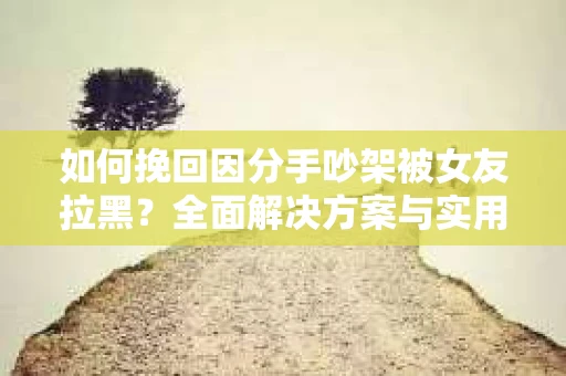如何挽回因分手吵架被女友拉黑？全面解决方案与实用建议