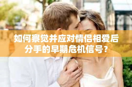 如何察觉并应对情侣相爱后分手的早期危机信号？
