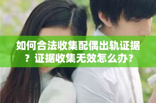如何合法收集配偶出轨证据？证据收集无效怎么办？