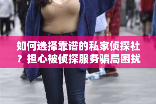 如何选择靠谱的私家侦探社？担心被侦探服务骗局困扰怎么办？