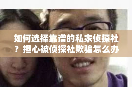 如何选择靠谱的私家侦探社？担心被侦探社欺骗怎么办？
