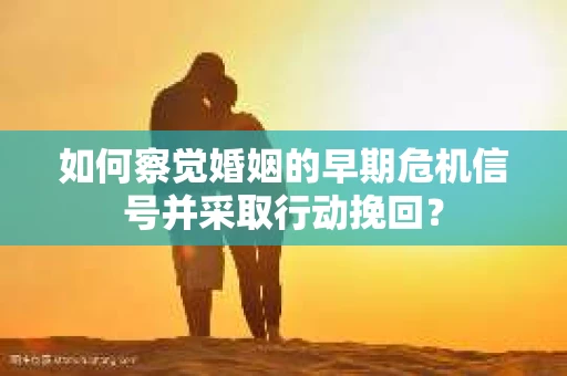 如何察觉婚姻的早期危机信号并采取行动挽回？