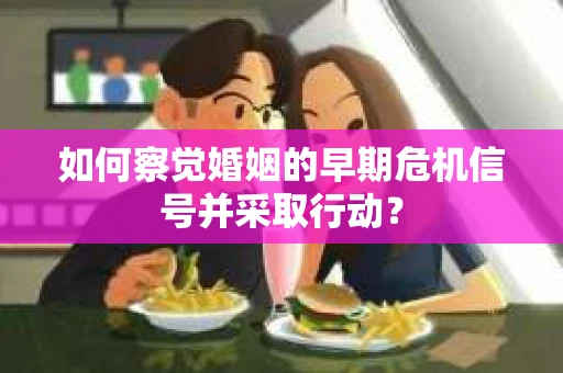 如何察觉婚姻的早期危机信号并采取行动？