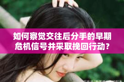 如何察觉交往后分手的早期危机信号并采取挽回行动？