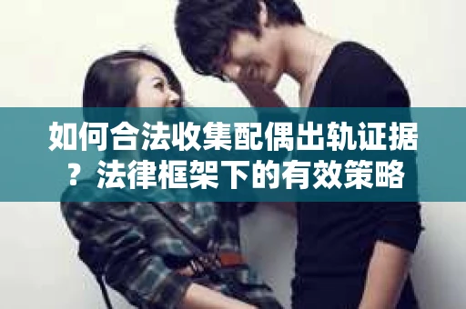 如何合法收集配偶出轨证据？法律框架下的有效策略