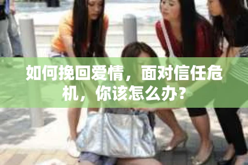 如何挽回爱情，面对信任危机，你该怎么办？