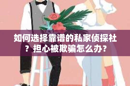 如何选择靠谱的私家侦探社？担心被欺骗怎么办？