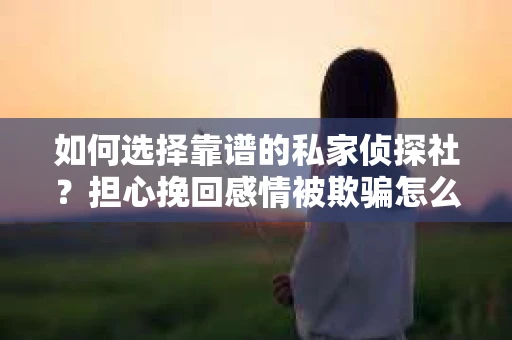如何选择靠谱的私家侦探社？担心挽回感情被欺骗怎么办？