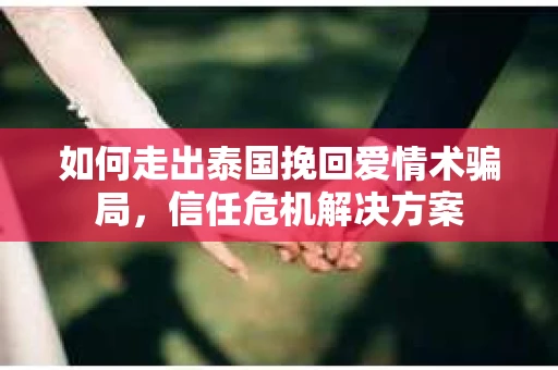 如何走出泰国挽回爱情术骗局，信任危机解决方案