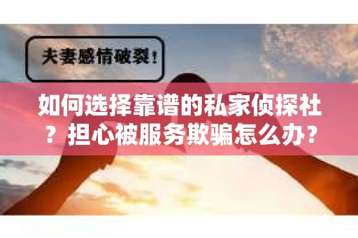 如何选择靠谱的私家侦探社？担心被服务欺骗怎么办？