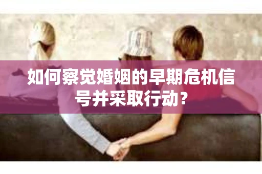 如何察觉婚姻的早期危机信号并采取行动？