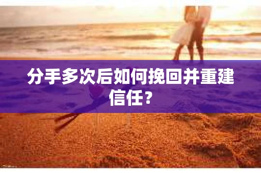 分手多次后如何挽回并重建信任？