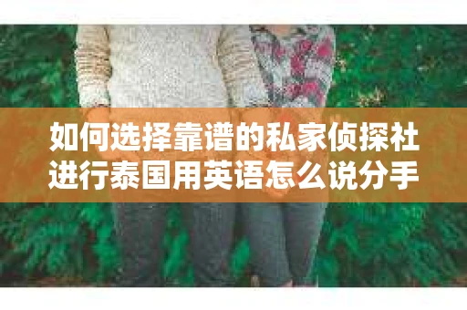 如何选择靠谱的私家侦探社进行泰国用英语怎么说分手挽回服务？