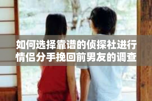 如何选择靠谱的侦探社进行情侣分手挽回前男友的调查？