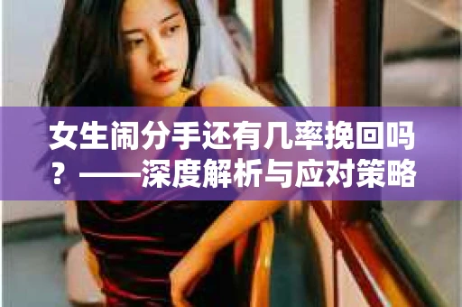 女生闹分手还有几率挽回吗？——深度解析与应对策略