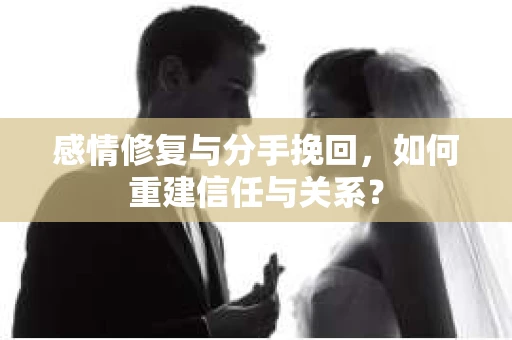 感情修复与分手挽回，如何重建信任与关系？