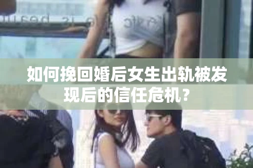 如何挽回婚后女生出轨被发现后的信任危机？