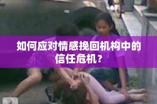 如何应对情感挽回机构中的信任危机？