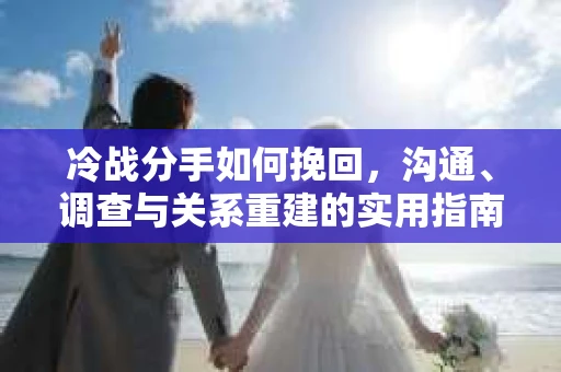 冷战分手如何挽回，沟通、调查与关系重建的实用指南