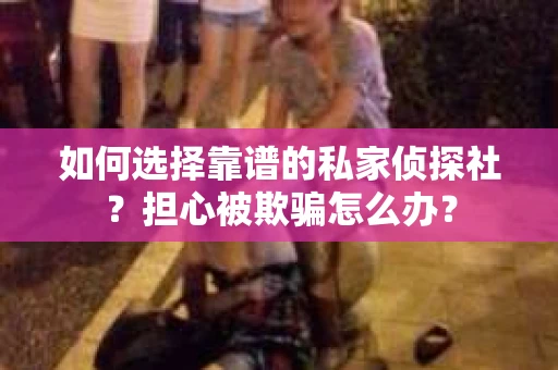 如何选择靠谱的私家侦探社？担心被欺骗怎么办？