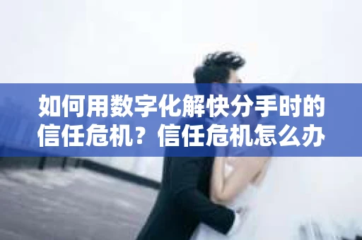 如何用数字化解快分手时的信任危机？信任危机怎么办？