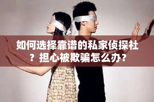 如何选择靠谱的私家侦探社？担心被欺骗怎么办？