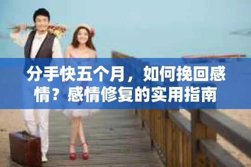 分手快五个月，如何挽回感情？感情修复的实用指南
