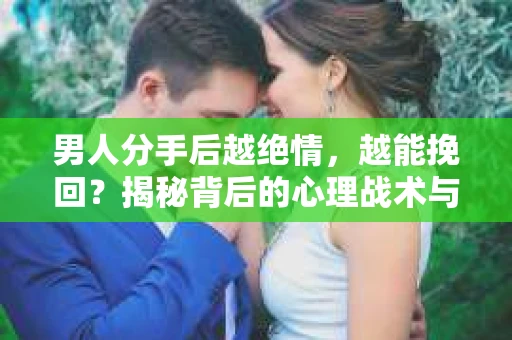 男人分手后越绝情，越能挽回？揭秘背后的心理战术与实际操作