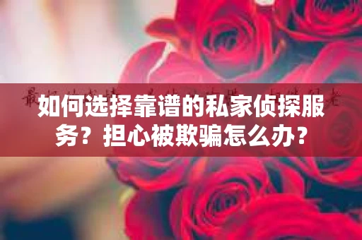 如何选择靠谱的私家侦探服务？担心被欺骗怎么办？