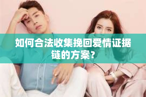 如何合法收集挽回爱情证据链的方案？