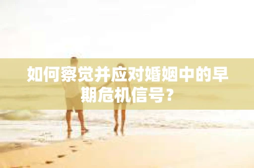 如何察觉并应对婚姻中的早期危机信号？