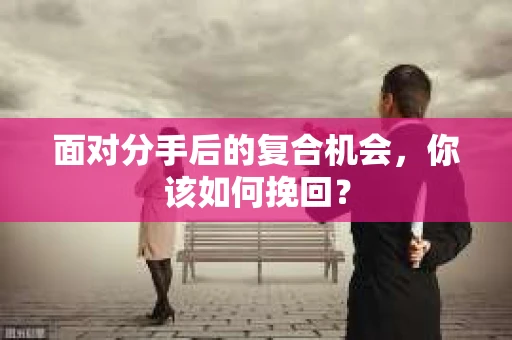 面对分手后的复合机会，你该如何挽回？
