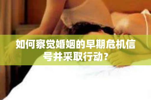 如何察觉婚姻的早期危机信号并采取行动？