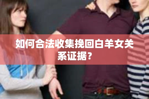 如何合法收集挽回白羊女关系证据？
