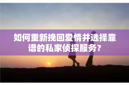 如何重新挽回爱情并选择靠谱的私家侦探服务？