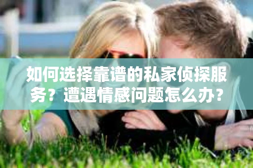 如何选择靠谱的私家侦探服务？遭遇情感问题怎么办？