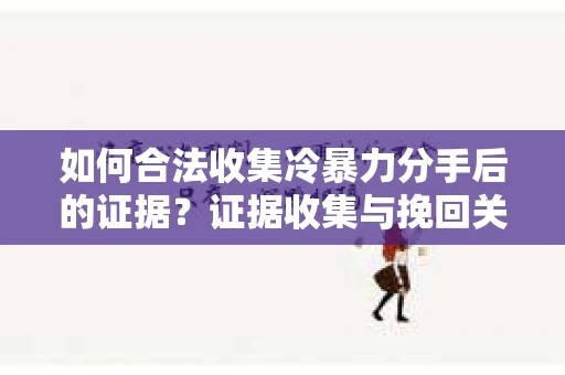 如何合法收集冷暴力分手后的证据？证据收集与挽回关系怎么办？