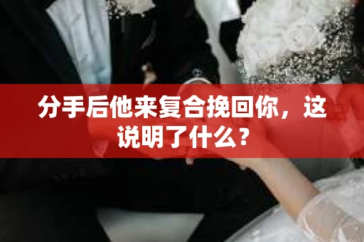 分手后他来复合挽回你，这说明了什么？