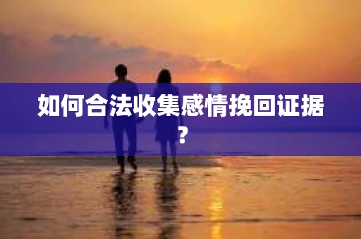 如何合法收集感情挽回证据？