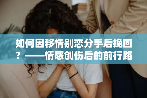 如何因移情别恋分手后挽回？——情感创伤后的前行路线图