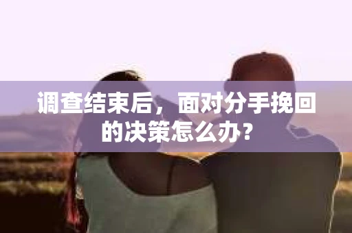 调查结束后，面对分手挽回的决策怎么办？