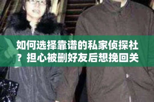 如何选择靠谱的私家侦探社？担心被删好友后想挽回关系怎么办？