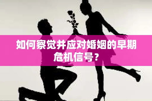 如何察觉并应对婚姻的早期危机信号？