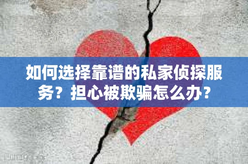 如何选择靠谱的私家侦探服务？担心被欺骗怎么办？