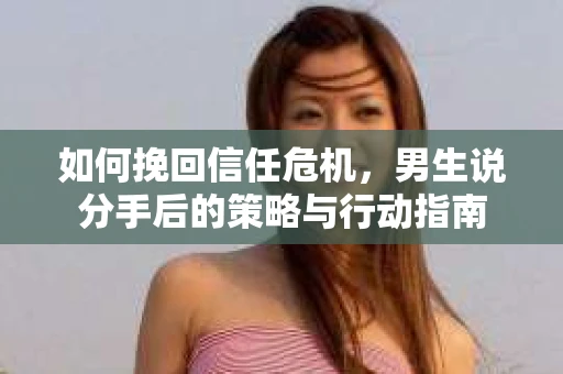 如何挽回信任危机，男生说分手后的策略与行动指南