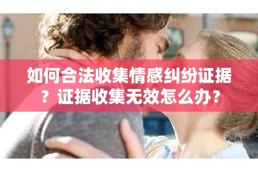 如何合法收集情感纠纷证据？证据收集无效怎么办？