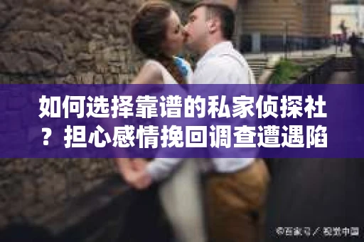 如何选择靠谱的私家侦探社？担心感情挽回调查遭遇陷阱怎么办？