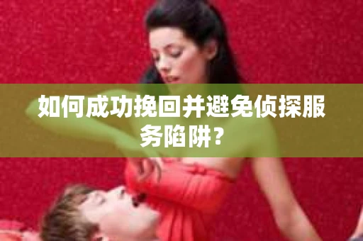 如何成功挽回并避免侦探服务陷阱？