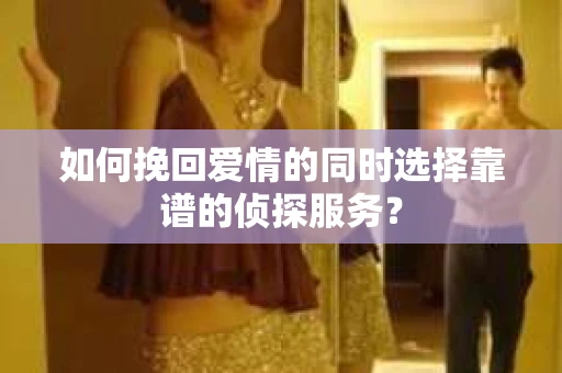如何挽回爱情的同时选择靠谱的侦探服务？
