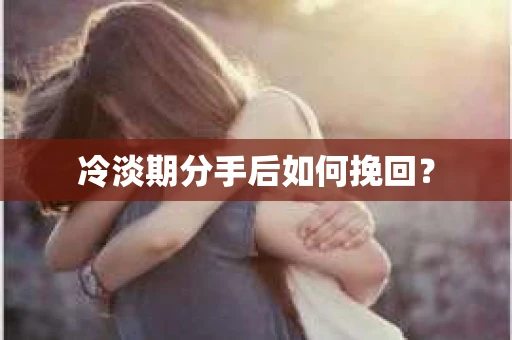 冷淡期分手后如何挽回？